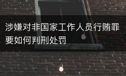 涉嫌对非国家工作人员行贿罪要如何判刑处罚