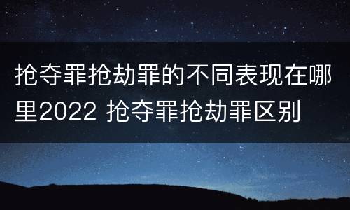 抢夺罪抢劫罪的不同表现在哪里2022 抢夺罪抢劫罪区别