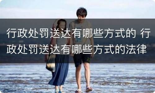 行政处罚送达有哪些方式的 行政处罚送达有哪些方式的法律规定