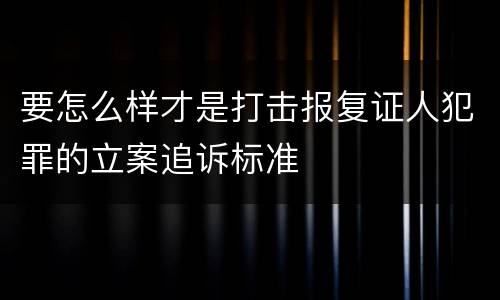 要怎么样才是打击报复证人犯罪的立案追诉标准