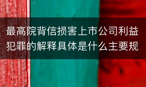最高院背信损害上市公司利益犯罪的解释具体是什么主要规定