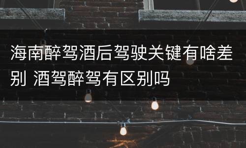 海南醉驾酒后驾驶关键有啥差别 酒驾醉驾有区别吗