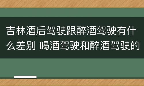 吉林酒后驾驶跟醉酒驾驶有什么差别 喝酒驾驶和醉酒驾驶的区别