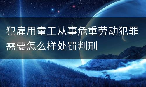 犯雇用童工从事危重劳动犯罪需要怎么样处罚判刑