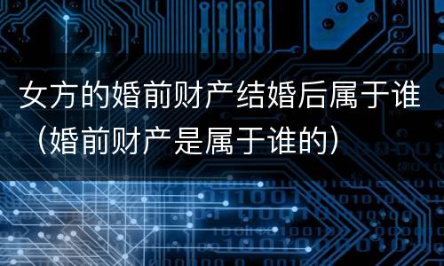 女方的婚前财产结婚后属于谁（婚前财产是属于谁的）