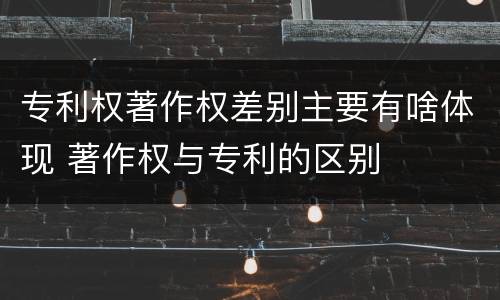 专利权著作权差别主要有啥体现 著作权与专利的区别