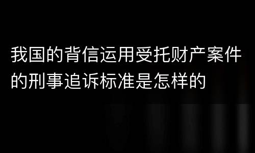 我国的背信运用受托财产案件的刑事追诉标准是怎样的