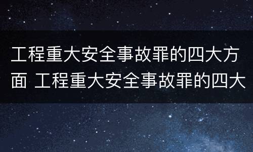 工程重大安全事故罪的四大方面 工程重大安全事故罪的四大方面包括