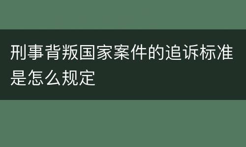 刑事背叛国家案件的追诉标准是怎么规定