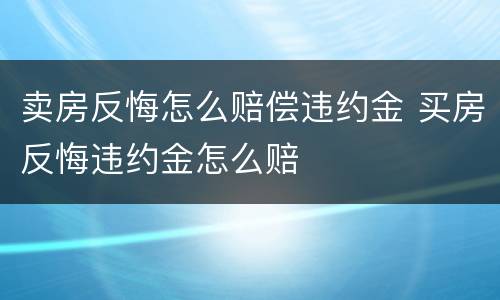 卖房反悔怎么赔偿违约金 买房反悔违约金怎么赔