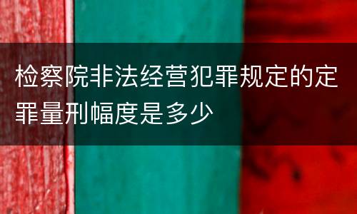 检察院非法经营犯罪规定的定罪量刑幅度是多少
