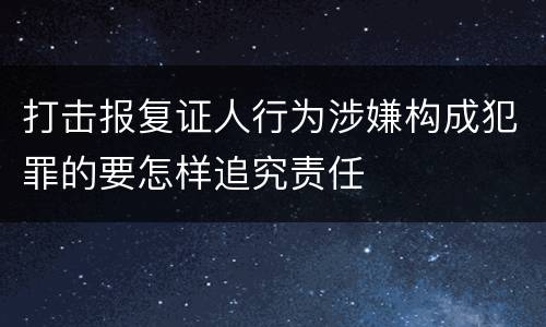 打击报复证人行为涉嫌构成犯罪的要怎样追究责任