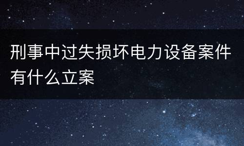 刑事中过失损坏电力设备案件有什么立案