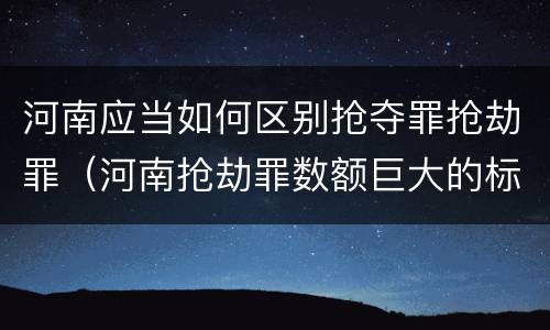 河南应当如何区别抢夺罪抢劫罪（河南抢劫罪数额巨大的标准）
