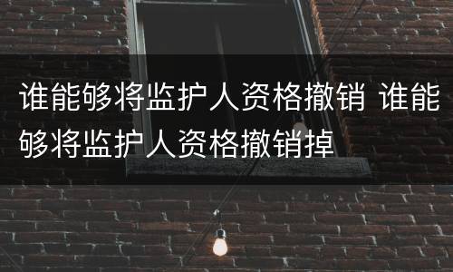 谁能够将监护人资格撤销 谁能够将监护人资格撤销掉