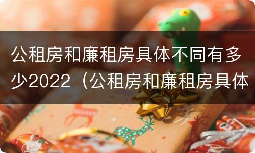 公租房和廉租房具体不同有多少2022（公租房和廉租房具体不同有多少2022年的）