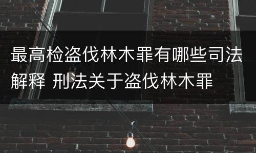 最高检盗伐林木罪有哪些司法解释 刑法关于盗伐林木罪