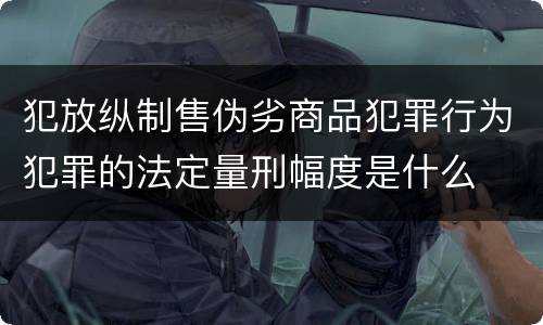 犯放纵制售伪劣商品犯罪行为犯罪的法定量刑幅度是什么