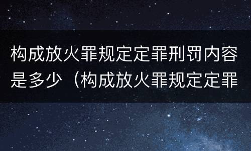 构成放火罪规定定罪刑罚内容是多少（构成放火罪规定定罪刑罚内容是多少年）