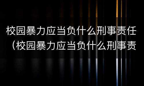 校园暴力应当负什么刑事责任（校园暴力应当负什么刑事责任和法律）