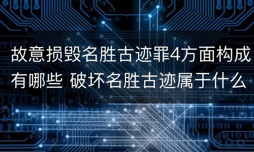 故意损毁名胜古迹罪4方面构成有哪些 破坏名胜古迹属于什么违法行为