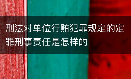 刑法对单位行贿犯罪规定的定罪刑事责任是怎样的