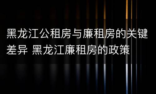 黑龙江公租房与廉租房的关键差异 黑龙江廉租房的政策