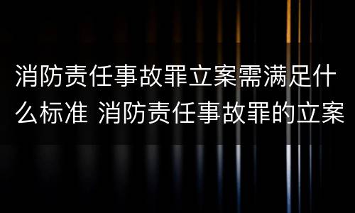 消防责任事故罪立案需满足什么标准 消防责任事故罪的立案标准是什么