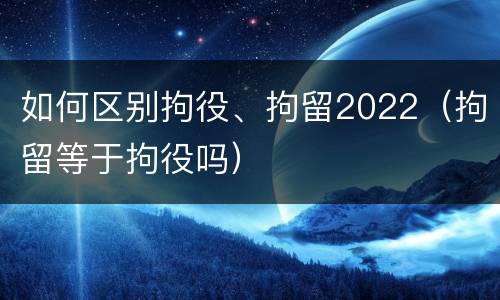 如何区别拘役、拘留2022（拘留等于拘役吗）
