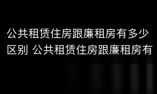 公共租赁住房跟廉租房有多少区别 公共租赁住房跟廉租房有多少区别呢