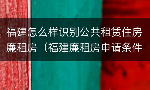 福建怎么样识别公共租赁住房廉租房（福建廉租房申请条件）
