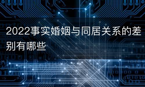 2022事实婚姻与同居关系的差别有哪些