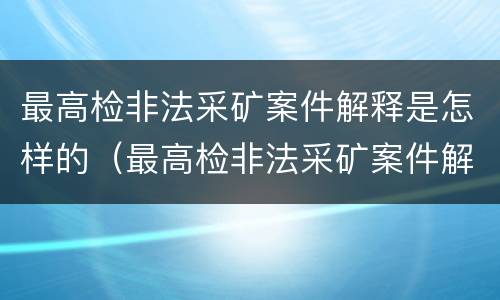 最高检非法采矿案件解释是怎样的（最高检非法采矿案件解释是怎样的案例）