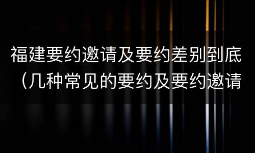 福建要约邀请及要约差别到底（几种常见的要约及要约邀请）