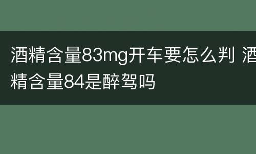 酒精含量83mg开车要怎么判 酒精含量84是醉驾吗