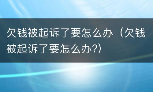 欠钱被起诉了要怎么办（欠钱被起诉了要怎么办?）