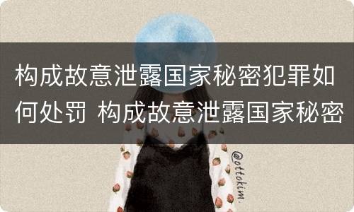 构成故意泄露国家秘密犯罪如何处罚 构成故意泄露国家秘密犯罪如何处罚