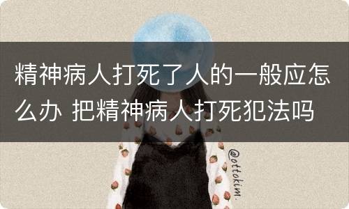 精神病人打死了人的一般应怎么办 把精神病人打死犯法吗