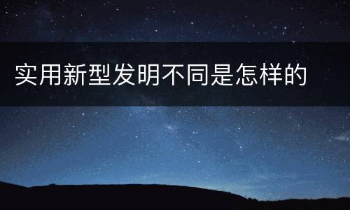 实用新型发明不同是怎样的