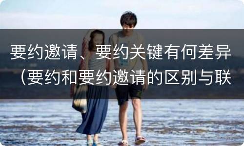 要约邀请、要约关键有何差异（要约和要约邀请的区别与联系）