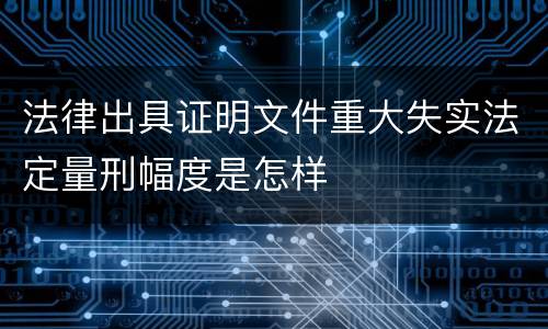 法律出具证明文件重大失实法定量刑幅度是怎样