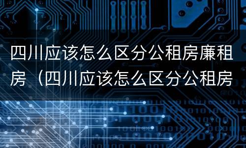 四川应该怎么区分公租房廉租房（四川应该怎么区分公租房廉租房和商品房）