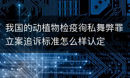 我国的动植物检疫徇私舞弊罪立案追诉标准怎么样认定