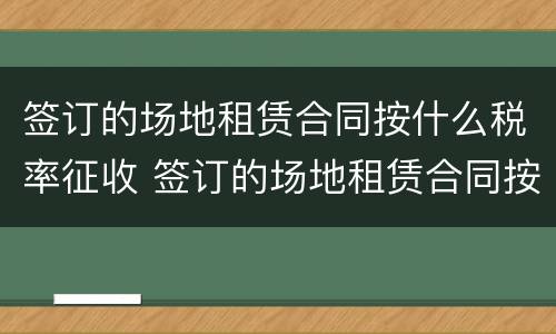 签订的场地租赁合同按什么税率征收 签订的场地租赁合同按什么税率征收的