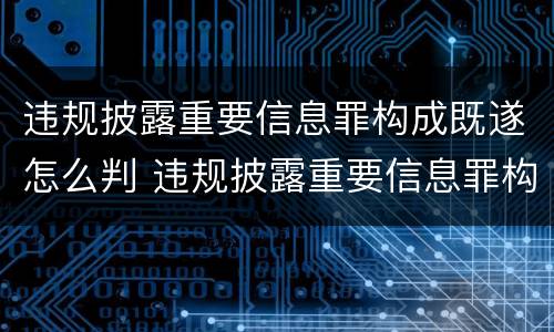 违规披露重要信息罪构成既遂怎么判 违规披露重要信息罪构成既遂怎么判定