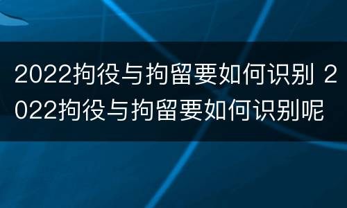 2022拘役与拘留要如何识别 2022拘役与拘留要如何识别呢