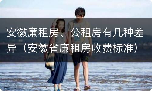 安徽廉租房、公租房有几种差异（安徽省廉租房收费标准）