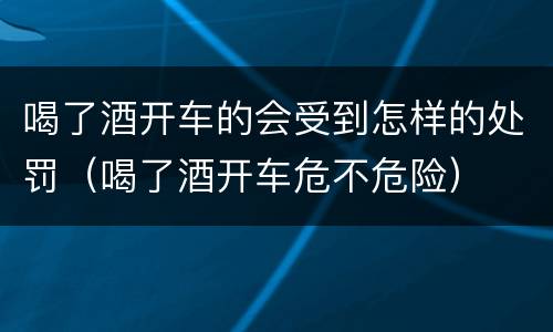 喝了酒开车的会受到怎样的处罚（喝了酒开车危不危险）