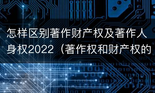 怎样区别著作财产权及著作人身权2022（著作权和财产权的区别）