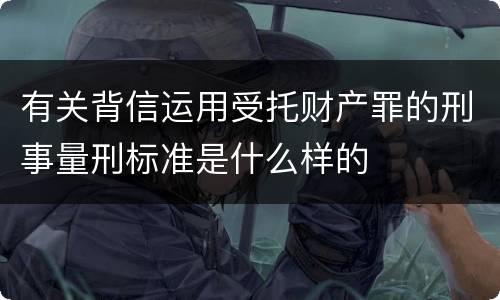 有关背信运用受托财产罪的刑事量刑标准是什么样的